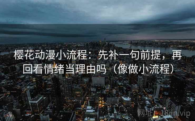 樱花动漫小流程：先补一句前提，再回看情绪当理由吗（像做小流程）