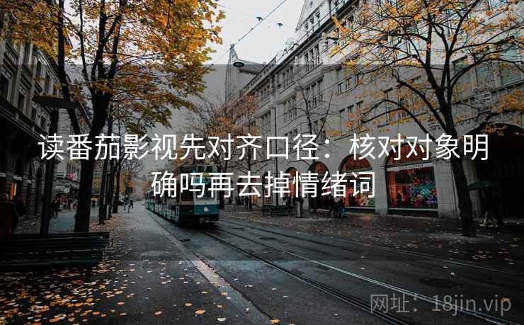 读番茄影视先对齐口径：核对对象明确吗再去掉情绪词