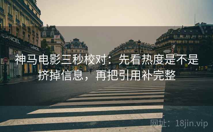 神马电影三秒校对：先看热度是不是挤掉信息，再把引用补完整  第2张