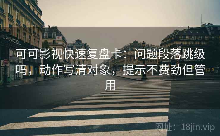 可可影视快速复盘卡：问题段落跳级吗，动作写清对象，提示不费劲但管用