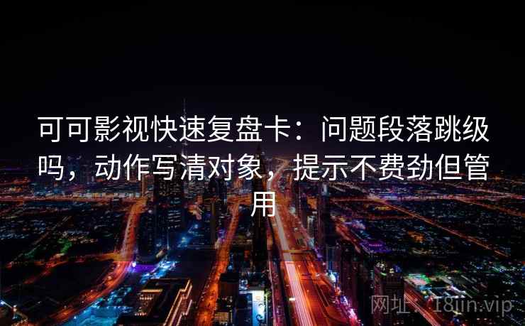 可可影视快速复盘卡:问题段落跳级吗,动作写清对象,提示不费劲但管用 第2张 可可影视快速复盘卡:问题段落跳级吗,动作写清对象,提示不费劲但管用 第2张