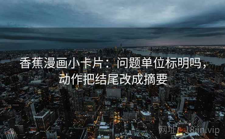 香蕉漫画小卡片：问题单位标明吗，动作把结尾改成摘要