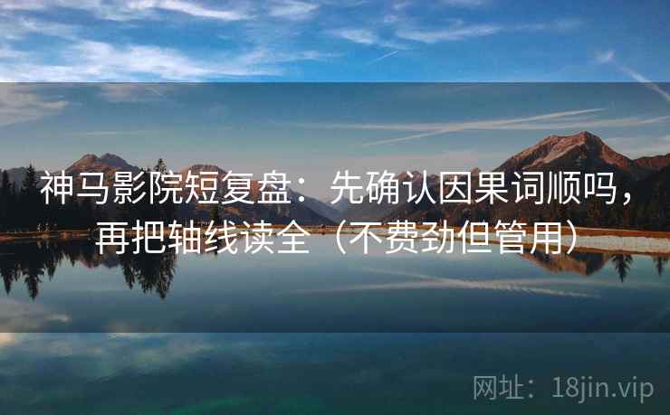 神马影院短复盘：先确认因果词顺吗，再把轴线读全（不费劲但管用）