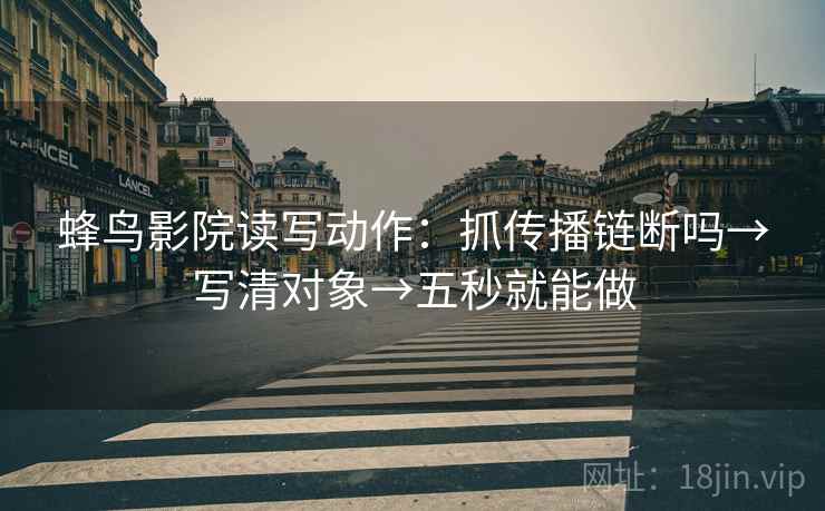 蜂鸟影院读写动作：抓传播链断吗→写清对象→五秒就能做  第2张