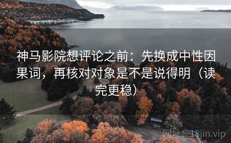 神马影院想评论之前:先换成中性因果词,再核对对象是不是说得明(读完更稳)