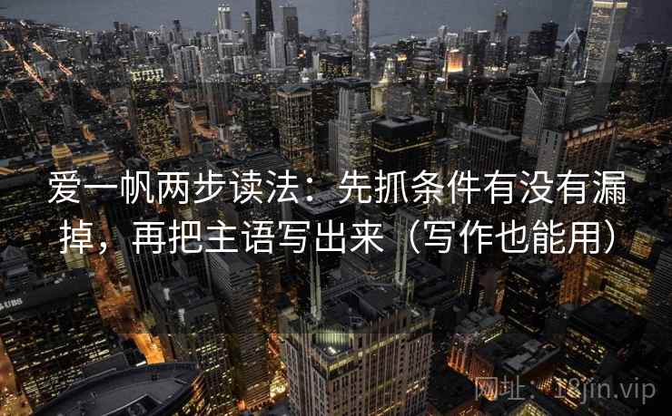 爱一帆两步读法：先抓条件有没有漏掉，再把主语写出来（写作也能用）
