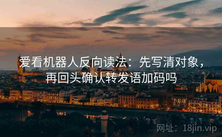 爱看机器人反向读法:先写清对象,再回头确认转发语加码吗