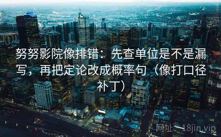 努努影院像排错:先查单位是不是漏写,再把定论改成概率句(像打口径补丁) 第2张 努努影院像排错:先查单位是不是漏写,再把定论改成概率句(像打口径补丁) 第2张