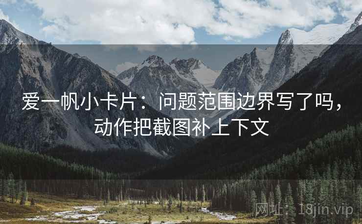 爱一帆小卡片:问题范围边界写了吗,动作把截图补上下文 第2张 爱一帆小卡片:问题范围边界写了吗,动作把截图补上下文 第2张