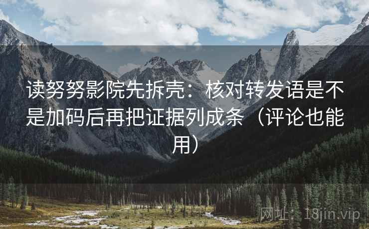 读努努影院先拆壳：核对转发语是不是加码后再把证据列成条（评论也能用）  第2张
