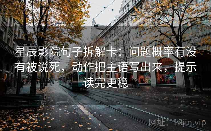星辰影院句子拆解卡:问题概率有没有被说死,动作把主语写出来,提示读完更稳