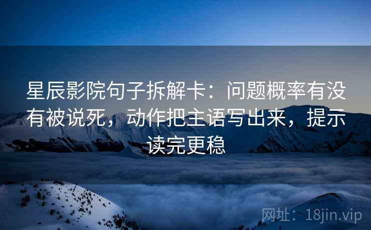 星辰影院句子拆解卡：问题概率有没有被说死，动作把主语写出来，提示读完更稳  第2张