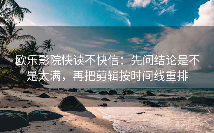 欧乐影院快读不快信：先问结论是不是太满，再把剪辑按时间线重排