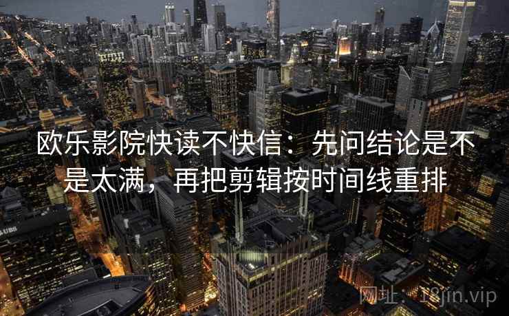 欧乐影院快读不快信:先问结论是不是太满,再把剪辑按时间线重排 第2张 欧乐影院快读不快信:先问结论是不是太满,再把剪辑按时间线重排 第2张