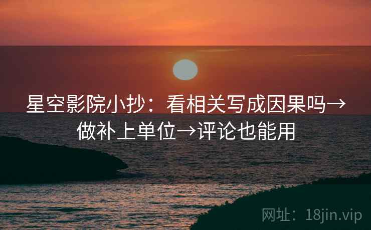 星空影院小抄：看相关写成因果吗→做补上单位→评论也能用  第2张