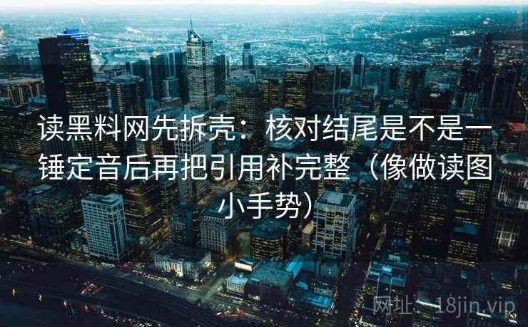 读黑料网先拆壳:核对结尾是不是一锤定音后再把引用补完整(像做读图小手势)