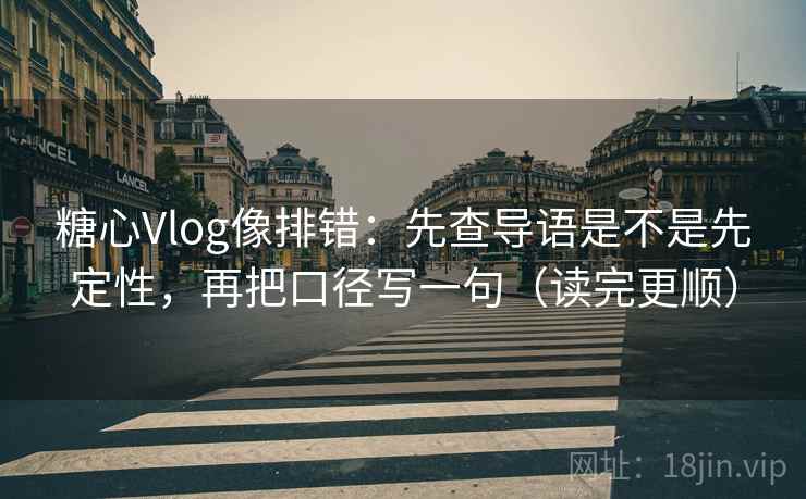糖心Vlog像排错：先查导语是不是先定性，再把口径写一句（读完更顺）
