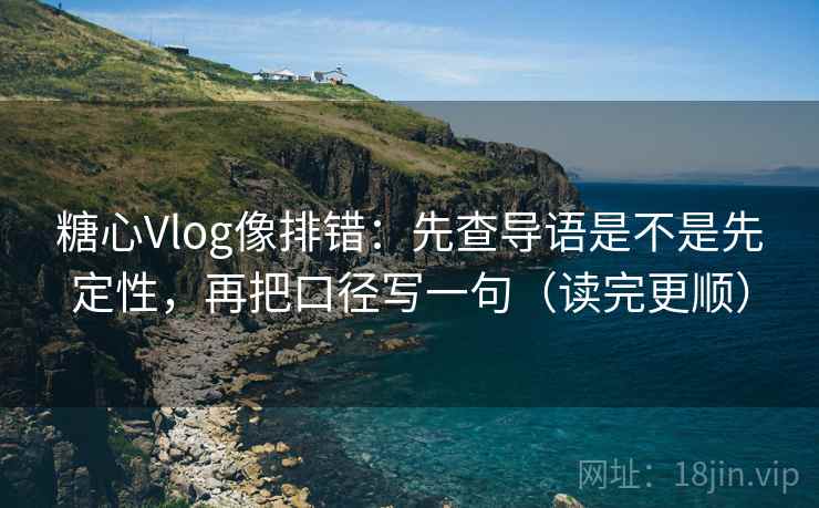 糖心Vlog像排错:先查导语是不是先定性,再把口径写一句(读完更顺) 第2张 糖心Vlog像排错:先查导语是不是先定性,再把口径写一句(读完更顺) 第2张