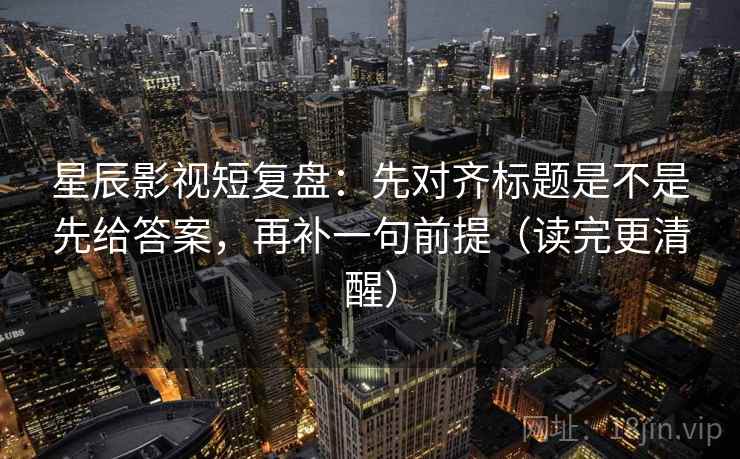 星辰影视短复盘：先对齐标题是不是先给答案，再补一句前提（读完更清醒）