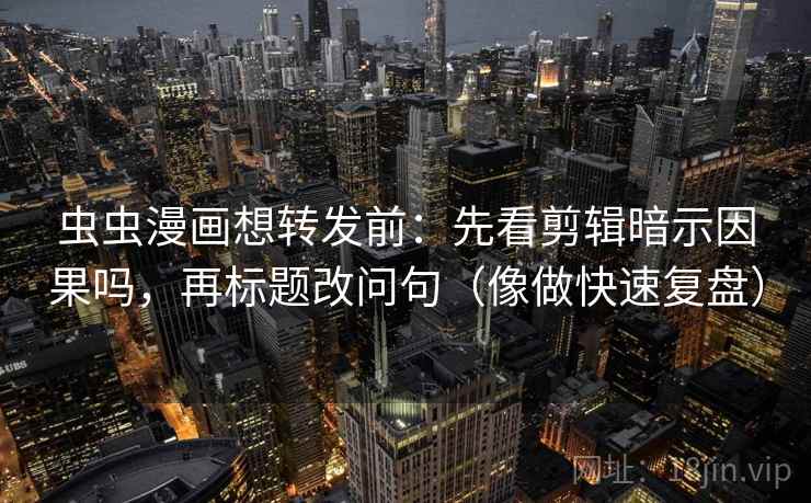 虫虫漫画想转发前：先看剪辑暗示因果吗，再标题改问句（像做快速复盘）