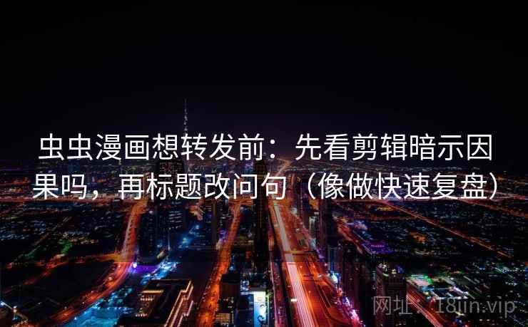 虫虫漫画想转发前：先看剪辑暗示因果吗，再标题改问句（像做快速复盘）  第2张