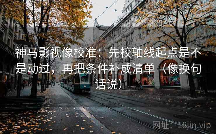 神马影视像校准:先校轴线起点是不是动过,再把条件补成清单(像换句话说) 第2张 神马影视像校准:先校轴线起点是不是动过,再把条件补成清单(像换句话说) 第2张