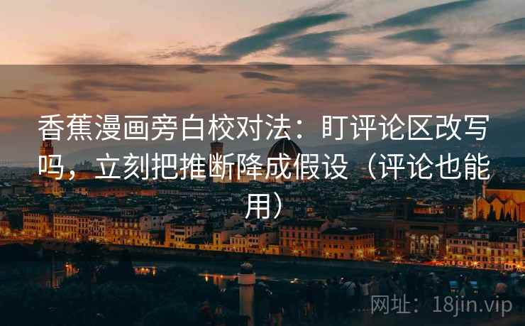 香蕉漫画旁白校对法：盯评论区改写吗，立刻把推断降成假设（评论也能用）