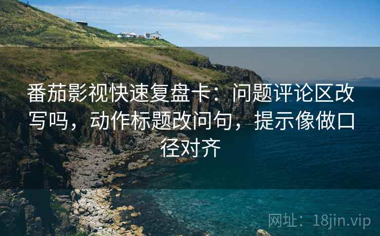 番茄影视快速复盘卡：问题评论区改写吗，动作标题改问句，提示像做口径对齐