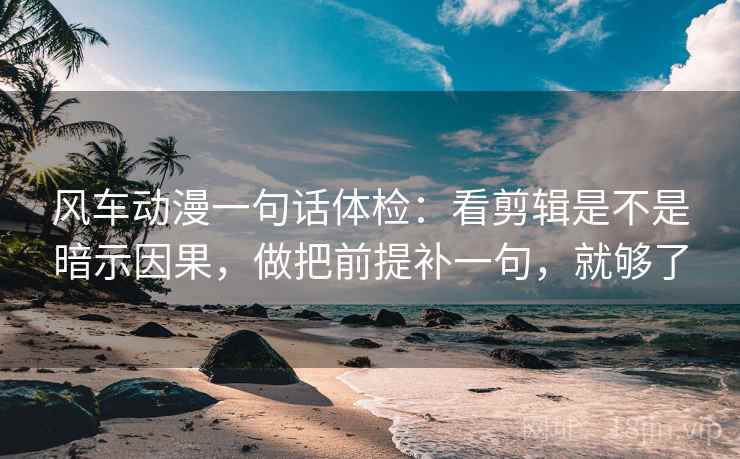 风车动漫一句话体检：看剪辑是不是暗示因果，做把前提补一句，就够了