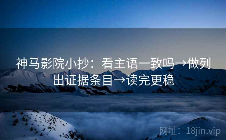 神马影院小抄:看主语一致吗→做列出证据条目→读完更稳