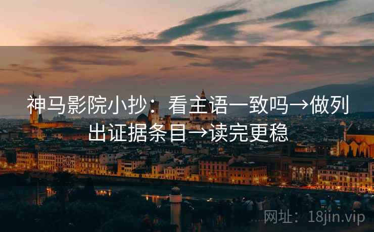神马影院小抄:看主语一致吗→做列出证据条目→读完更稳 第2张 神马影院小抄:看主语一致吗→做列出证据条目→读完更稳 第2张