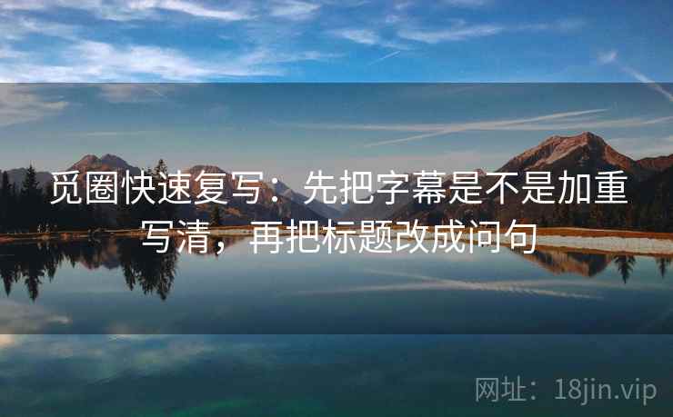 觅圈快速复写：先把字幕是不是加重写清，再把标题改成问句