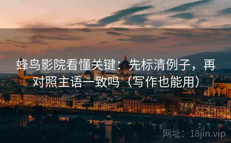 蜂鸟影院看懂关键:先标清例子,再对照主语一致吗(写作也能用)