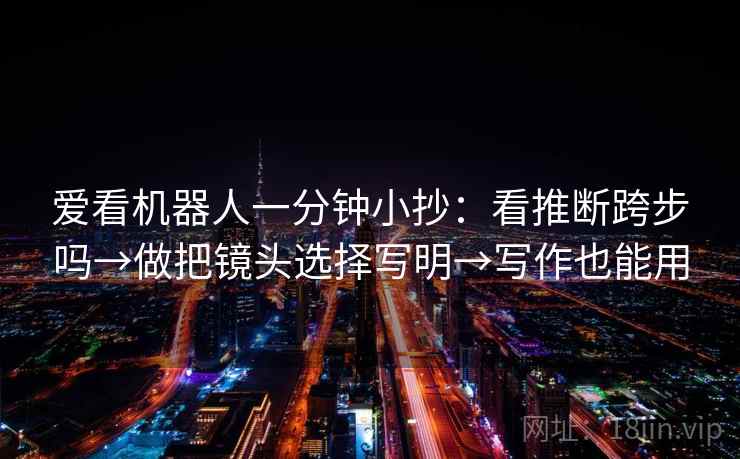爱看机器人一分钟小抄:看推断跨步吗→做把镜头选择写明→写作也能用 第2张 爱看机器人一分钟小抄:看推断跨步吗→做把镜头选择写明→写作也能用 第2张