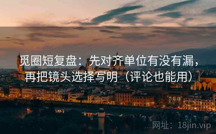 觅圈短复盘：先对齐单位有没有漏，再把镜头选择写明（评论也能用）