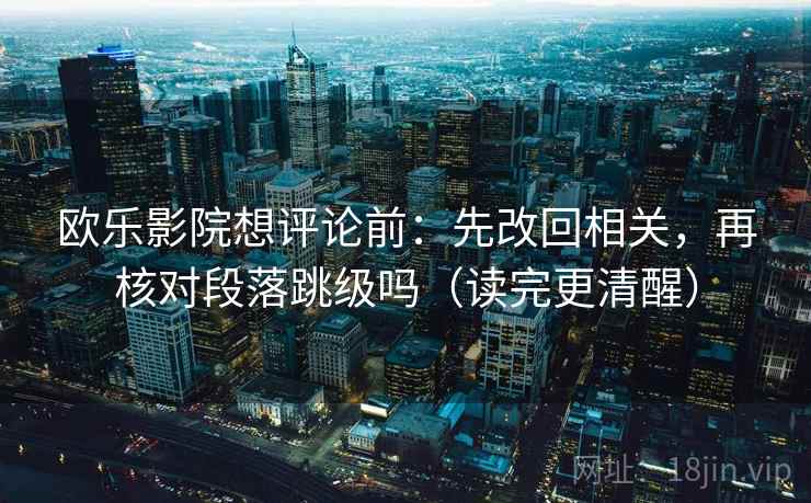 欧乐影院想评论前:先改回相关,再核对段落跳级吗(读完更清醒) 第2张 欧乐影院想评论前:先改回相关,再核对段落跳级吗(读完更清醒) 第2张