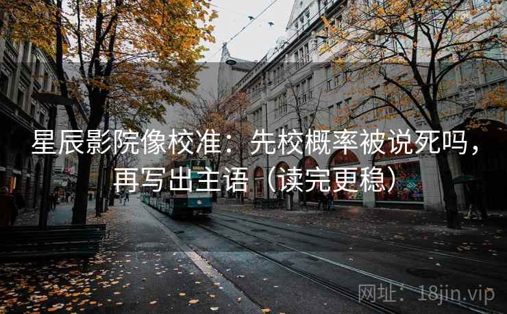 星辰影院像校准：先校概率被说死吗，再写出主语（读完更稳）