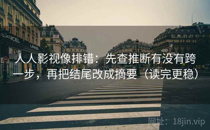 人人影视像排错：先查推断有没有跨一步，再把结尾改成摘要（读完更稳）  第2张