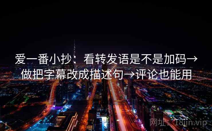爱一番小抄:看转发语是不是加码→做把字幕改成描述句→评论也能用