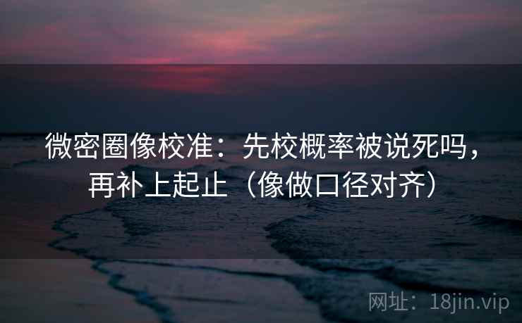 微密圈像校准：先校概率被说死吗，再补上起止（像做口径对齐）  第2张