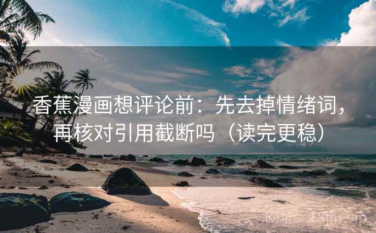 香蕉漫画想评论前：先去掉情绪词，再核对引用截断吗（读完更稳）