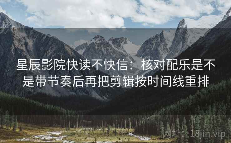 星辰影院快读不快信:核对配乐是不是带节奏后再把剪辑按时间线重排