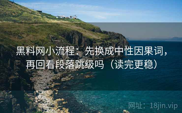 黑料网小流程：先换成中性因果词，再回看段落跳级吗（读完更稳）  第2张
