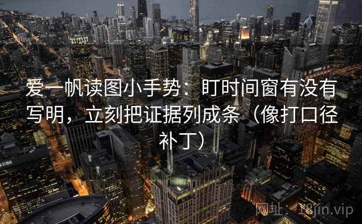 爱一帆读图小手势：盯时间窗有没有写明，立刻把证据列成条（像打口径补丁）  第2张