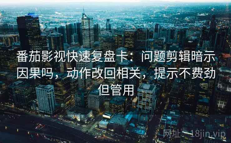 番茄影视快速复盘卡：问题剪辑暗示因果吗，动作改回相关，提示不费劲但管用