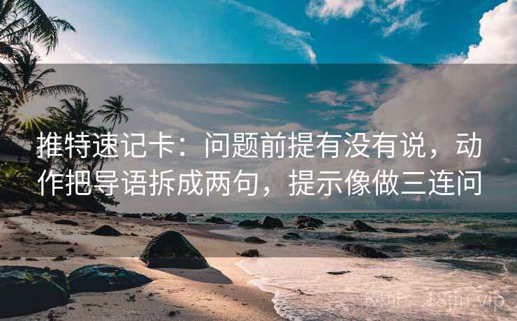 推特速记卡：问题前提有没有说，动作把导语拆成两句，提示像做三连问