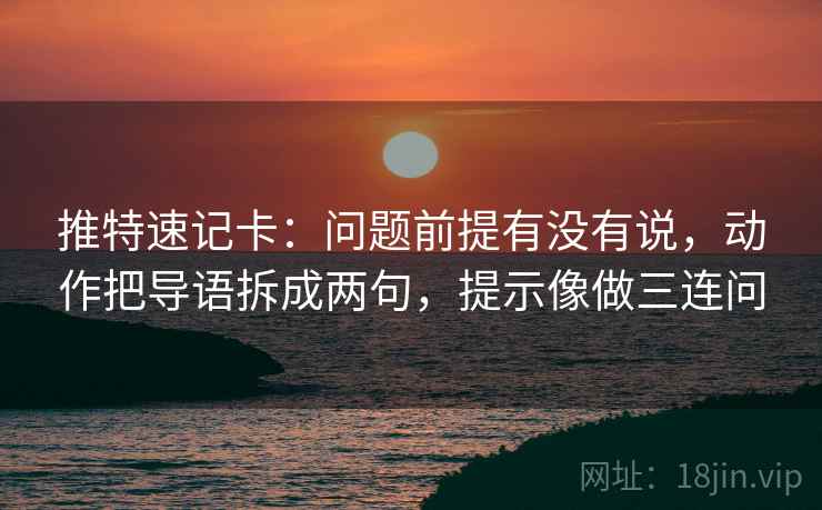 推特速记卡：问题前提有没有说，动作把导语拆成两句，提示像做三连问  第2张