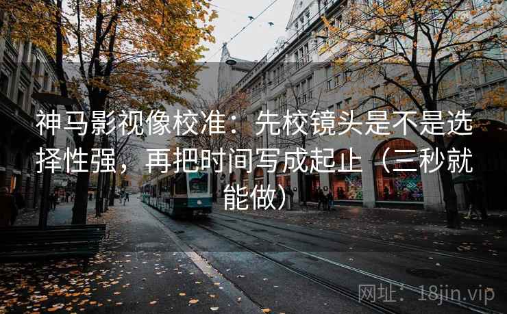 神马影视像校准:先校镜头是不是选择性强,再把时间写成起止(三秒就能做) 第2张 神马影视像校准:先校镜头是不是选择性强,再把时间写成起止(三秒就能做) 第2张