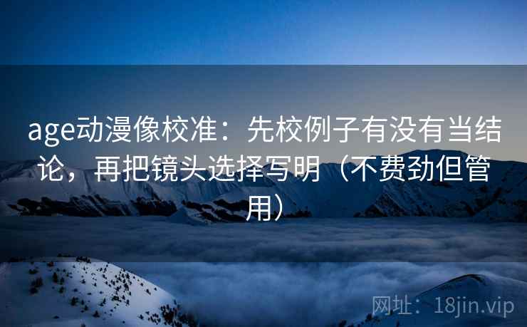age动漫像校准：先校例子有没有当结论，再把镜头选择写明（不费劲但管用）