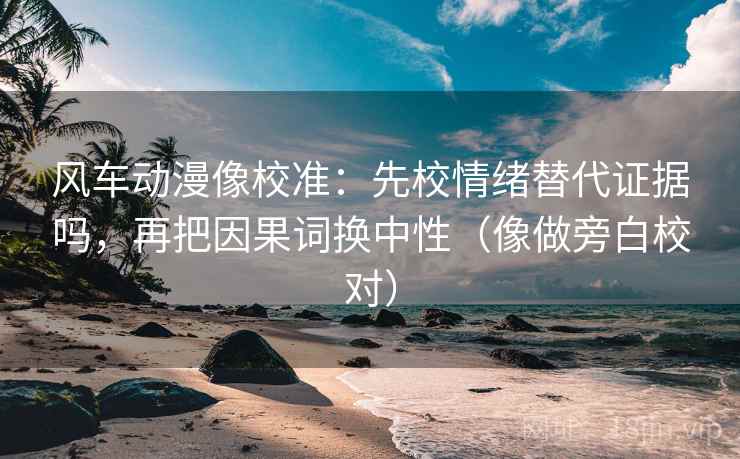 风车动漫像校准：先校情绪替代证据吗，再把因果词换中性（像做旁白校对）